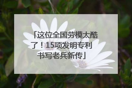 这位全国劳模太酷了！15项发明专利书写老兵新传